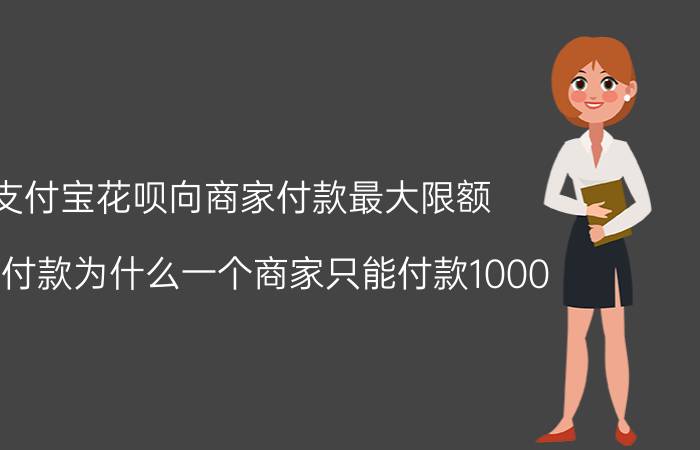 支付宝花呗向商家付款最大限额 花呗付款为什么一个商家只能付款1000？